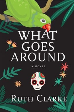 book cover: black background with illustrated green tropical leaves, flowers, and a calavera frame the title/white block letters "What Goes Around" a Novel. The author's name, Ruth Clarke, appears across the bottom of the cover. A bright green parrot peeks from the left upper corner of the cover and has the "A" from the title's "WHAT" in its beak.
