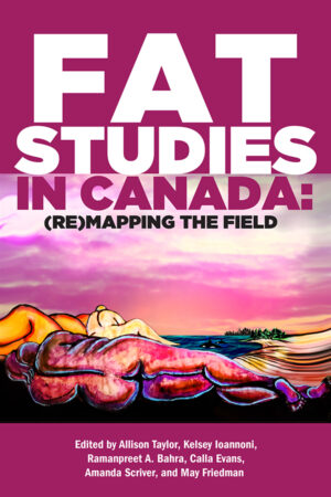 book cover: pink/purple background featuring a colourful image evoking several women lying on a beach with the water/waves, sand and treetops, and the pink and white sky behind the image. With large typography at the top: “Fat Studies in Canada: (Re)Mapping the Field.” “Edited by Allison Taylor, Kelsey Ioannoni, Ramanpreet A. BAhra, Calla Eveans, Amanda Scriver, and May Friedman.