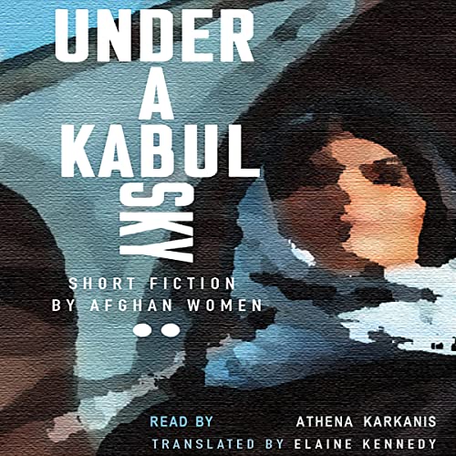 audiobook cover: an illustrated, blurred image of a woman wearing a hijab with her face raised to the sky. With titles: Under a Kabul Sky: Short Fiction by Afghan Women. Translated by Elaine Kennedy, Read by Athena Karkanis