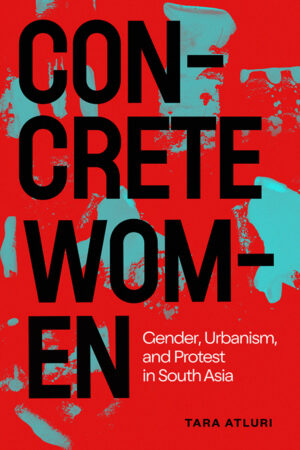 book cover: red background with blue splotches. With large black capped text: "CONCRETE WOMEN" And "Gender, Urbanism, and Protest in South Asia" and the author's name, "Tara Atluri" on the lower right side of the cover.